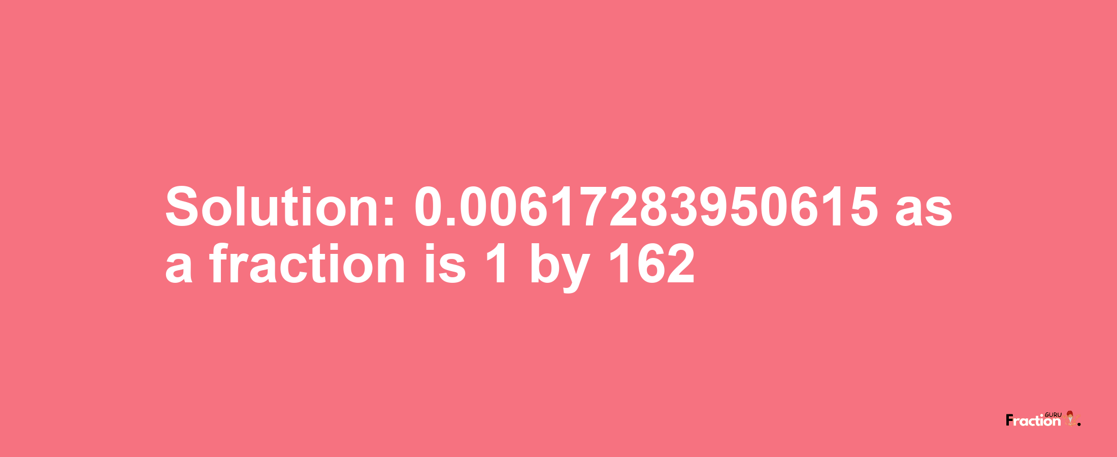 Solution:0.00617283950615 as a fraction is 1/162